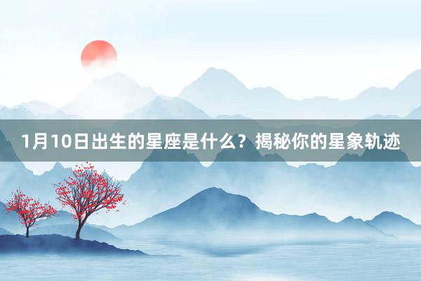 1月10日出生的星座是什么？揭秘你的星象轨迹