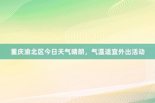 重庆渝北区今日天气晴朗，气温适宜外出活动