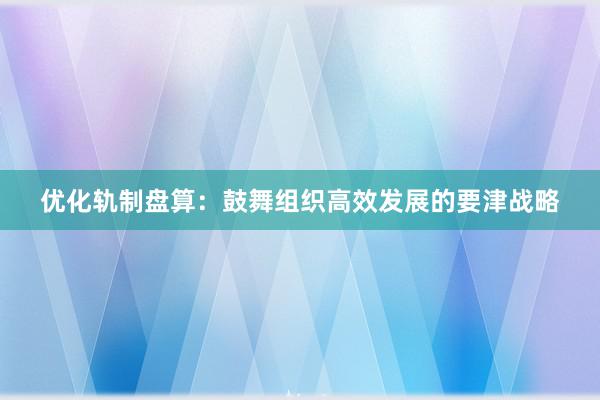 优化轨制盘算：鼓舞组织高效发展的要津战略