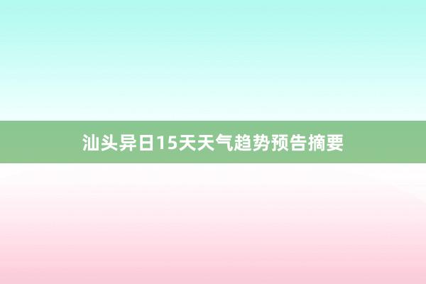 汕头异日15天天气趋势预告摘要