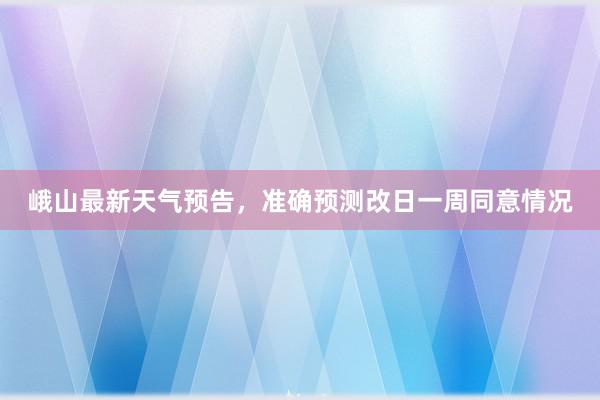 峨山最新天气预告，准确预测改日一周同意情况