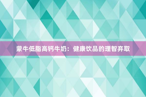 蒙牛低脂高钙牛奶：健康饮品的理智弃取